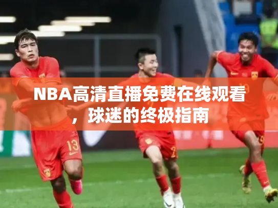 NBA高清直播免费在线观看，球迷的终极指南