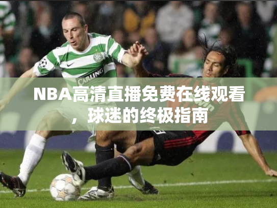 NBA高清直播免费在线观看，球迷的终极指南