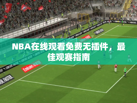 NBA在线观看免费无插件，最佳观赛指南