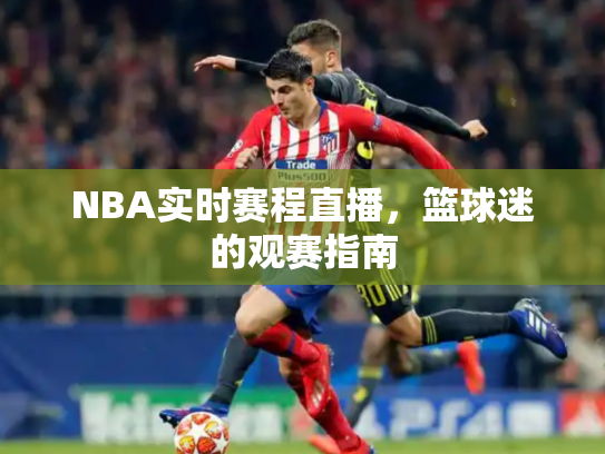 NBA实时赛程直播，篮球迷的观赛指南
