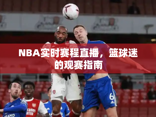 NBA实时赛程直播，篮球迷的观赛指南