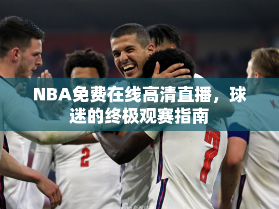 NBA免费在线高清直播，球迷的终极观赛指南
