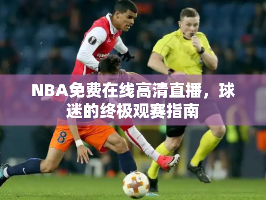 NBA免费在线高清直播，球迷的终极观赛指南