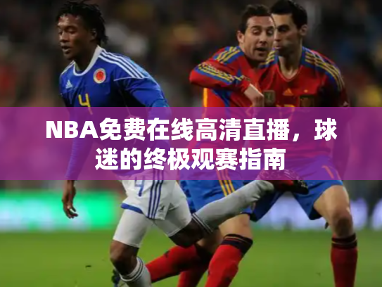 NBA免费在线高清直播，球迷的终极观赛指南