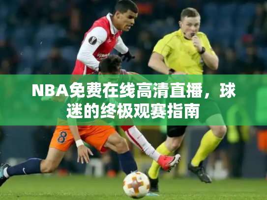 NBA免费在线高清直播，球迷的终极观赛指南