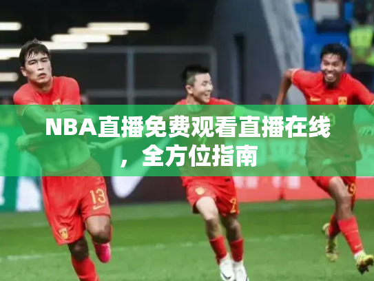 NBA直播免费观看直播在线，全方位指南