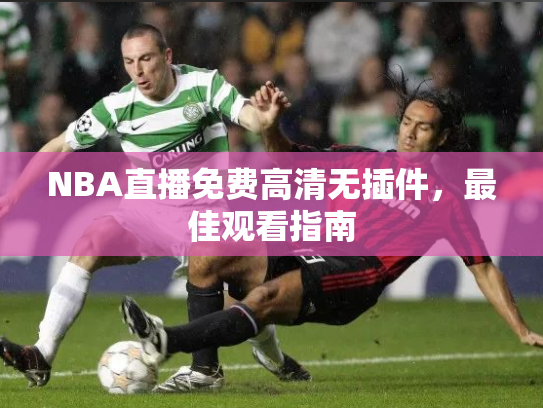 NBA直播免费高清无插件，最佳观看指南