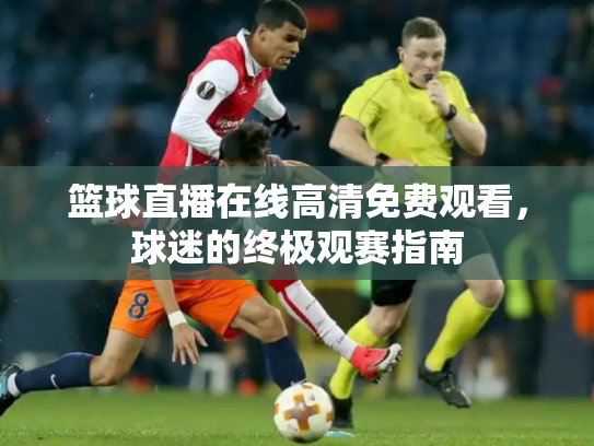 篮球直播在线高清免费观看，球迷的终极观赛指南