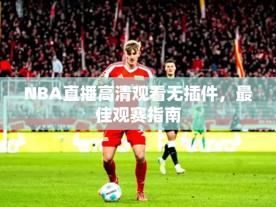 NBA直播高清观看无插件，最佳观赛指南