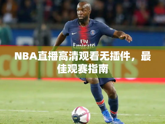 NBA直播高清观看无插件，最佳观赛指南