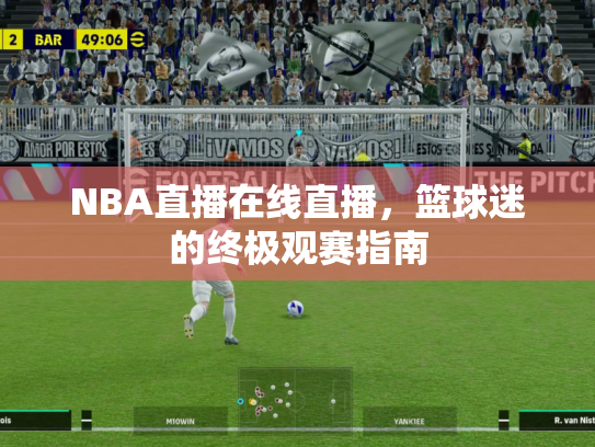 NBA直播在线直播，篮球迷的终极观赛指南
