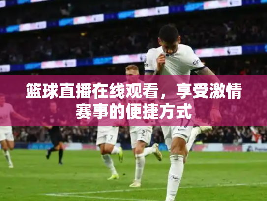 篮球直播在线观看，享受激情赛事的便捷方式