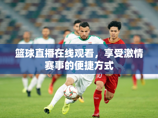 篮球直播在线观看，享受激情赛事的便捷方式