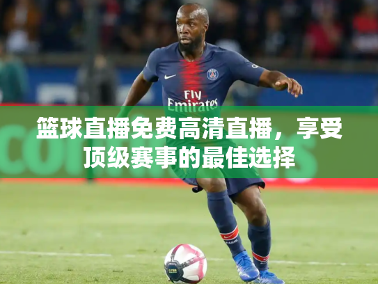 篮球直播免费高清直播，享受顶级赛事的最佳选择