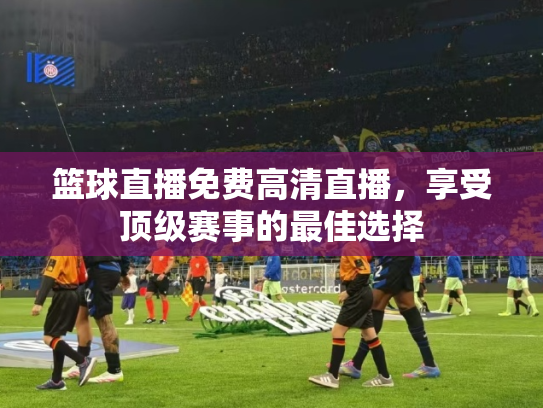 篮球直播免费高清直播，享受顶级赛事的最佳选择