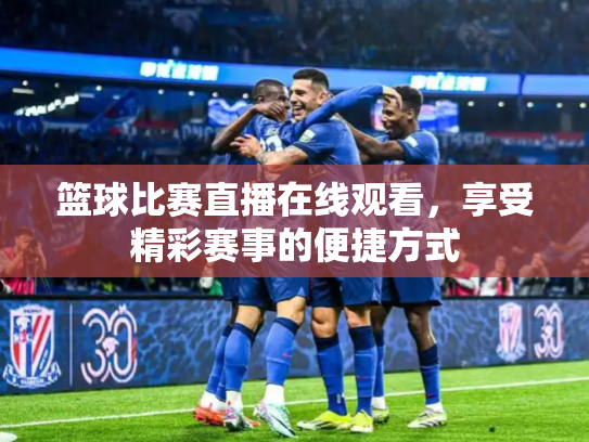 篮球比赛直播在线观看，享受精彩赛事的便捷方式
