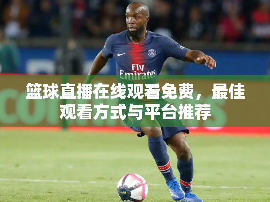篮球直播在线观看免费，最佳观看方式与平台推荐