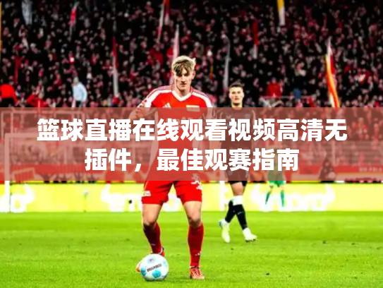篮球直播在线观看视频高清无插件，最佳观赛指南