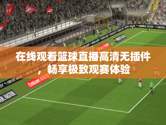 在线观看篮球直播高清无插件，畅享极致观赛体验