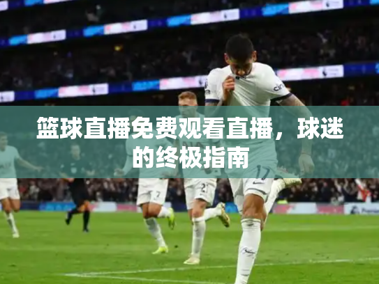 篮球直播免费观看直播，球迷的终极指南