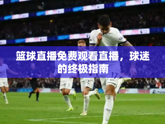 篮球直播免费观看直播，球迷的终极指南