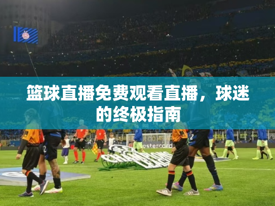 篮球直播免费观看直播，球迷的终极指南
