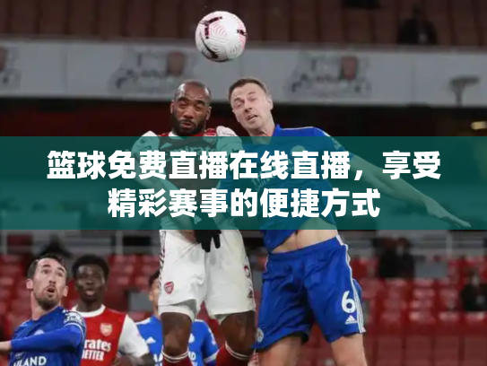 篮球免费直播在线直播，享受精彩赛事的便捷方式