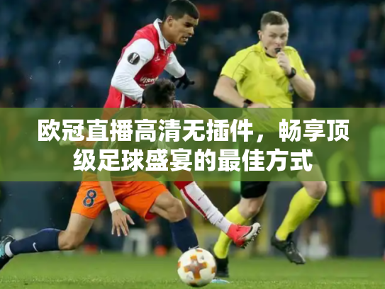 欧冠直播高清无插件，畅享顶级足球盛宴的最佳方式