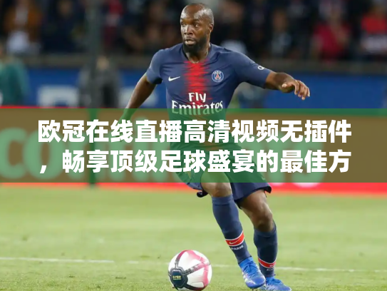 欧冠在线直播高清视频无插件，畅享顶级足球盛宴的最佳方式