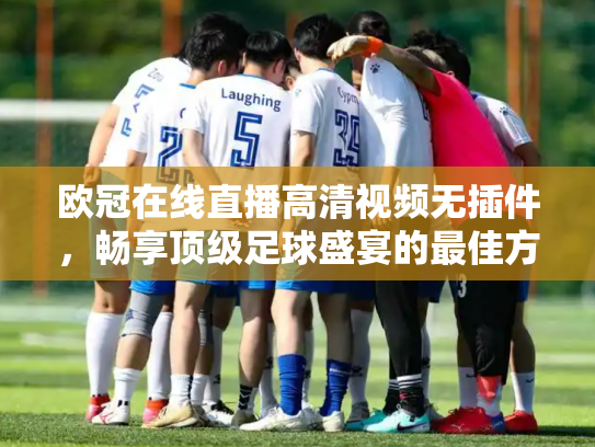 欧冠在线直播高清视频无插件，畅享顶级足球盛宴的最佳方式