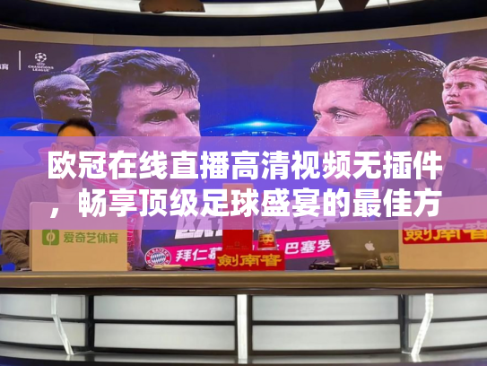 欧冠在线直播高清视频无插件，畅享顶级足球盛宴的最佳方式