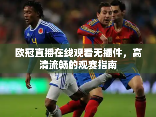 欧冠直播在线观看无插件，高清流畅的观赛指南