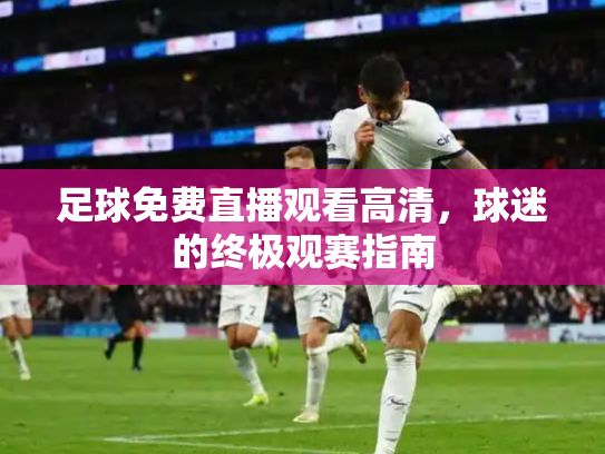 足球免费直播观看高清，球迷的终极观赛指南