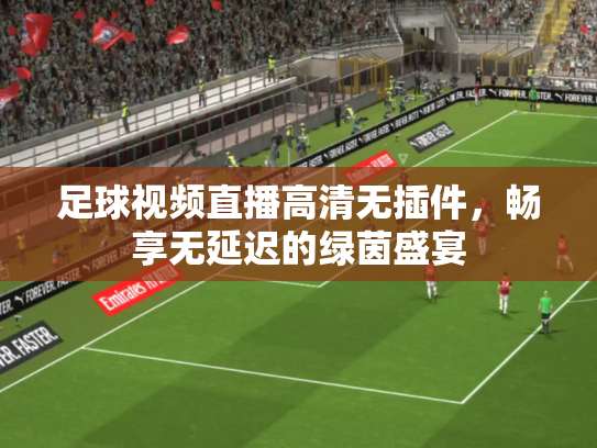 足球视频直播高清无插件，畅享无延迟的绿茵盛宴