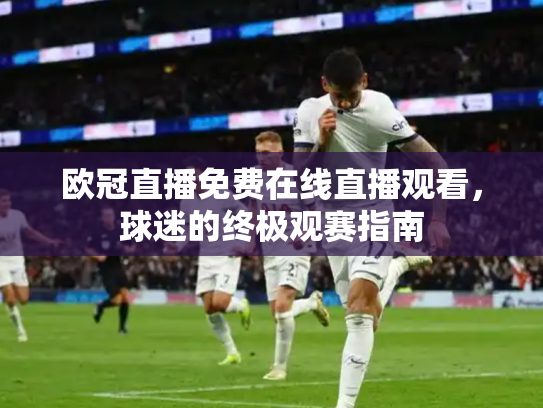 欧冠直播免费在线直播观看，球迷的终极观赛指南