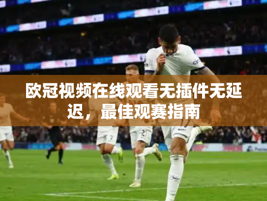 欧冠视频在线观看无插件无延迟，最佳观赛指南