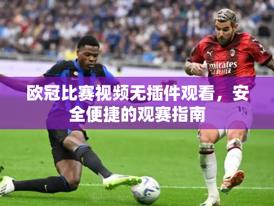 欧冠比赛视频无插件观看，安全便捷的观赛指南