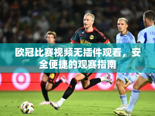 欧冠比赛视频无插件观看，安全便捷的观赛指南