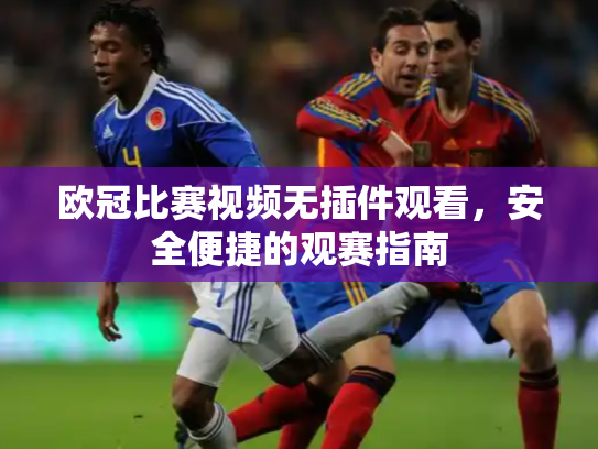 欧冠比赛视频无插件观看，安全便捷的观赛指南
