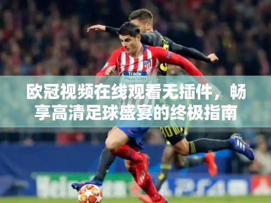 欧冠视频在线观看无插件，畅享高清足球盛宴的终极指南