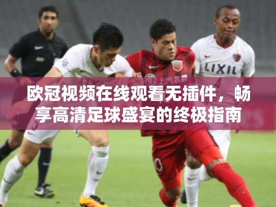 欧冠视频在线观看无插件，畅享高清足球盛宴的终极指南