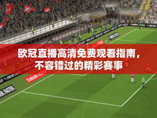 欧冠直播高清免费观看指南，不容错过的精彩赛事