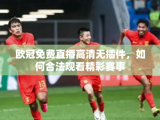 欧冠免费直播高清无插件，如何合法观看精彩赛事