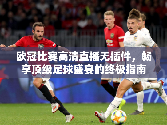 欧冠比赛高清直播无插件，畅享顶级足球盛宴的终极指南