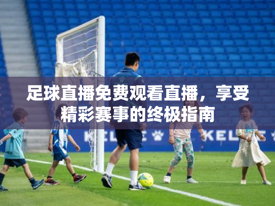 足球直播免费观看直播，享受精彩赛事的终极指南