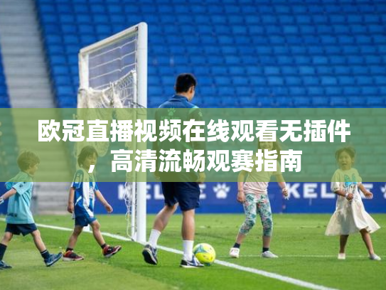 欧冠直播视频在线观看无插件，高清流畅观赛指南