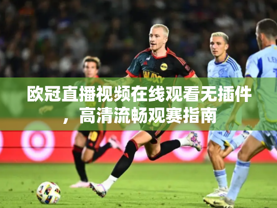欧冠直播视频在线观看无插件，高清流畅观赛指南