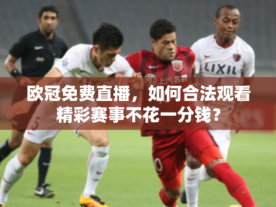 欧冠免费直播，如何合法观看精彩赛事不花一分钱？