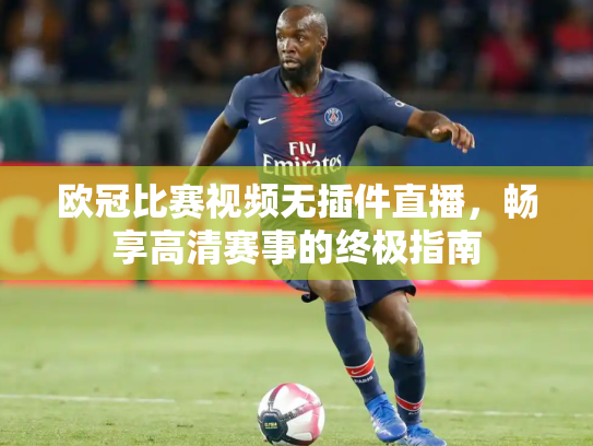 欧冠比赛视频无插件直播，畅享高清赛事的终极指南