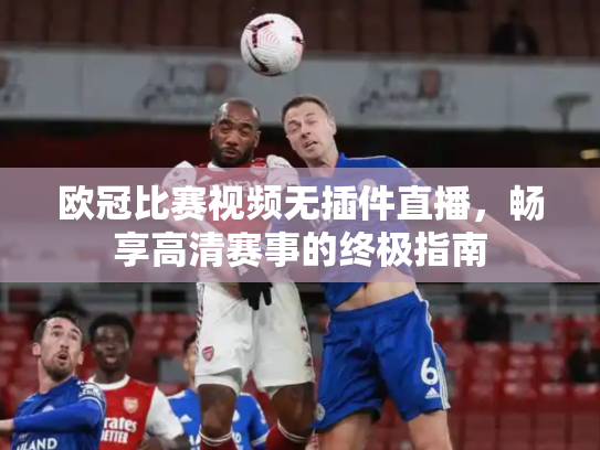 欧冠比赛视频无插件直播，畅享高清赛事的终极指南